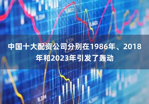 中国十大配资公司分别在1986年、2018年和2023年引发了轰动