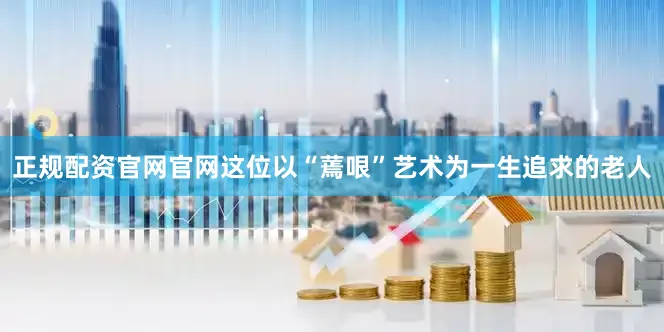 正规配资官网官网这位以“蔫哏”艺术为一生追求的老人