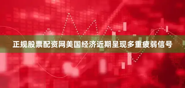 正规股票配资网美国经济近期呈现多重疲弱信号