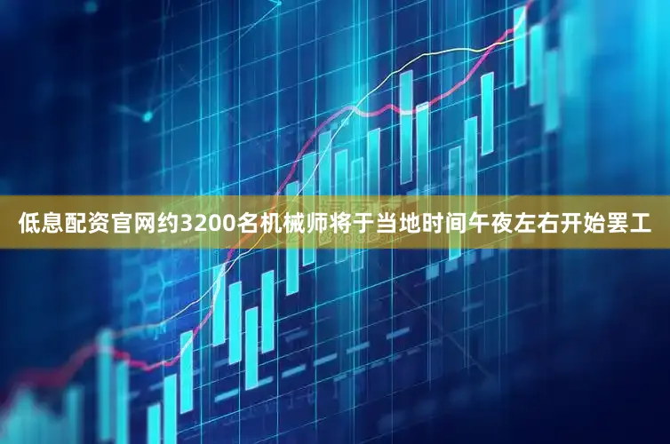 低息配资官网约3200名机械师将于当地时间午夜左右开始罢工