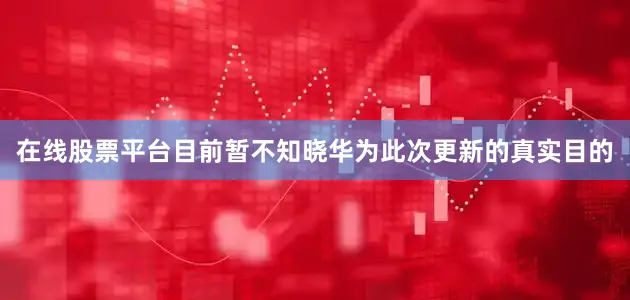 在线股票平台目前暂不知晓华为此次更新的真实目的