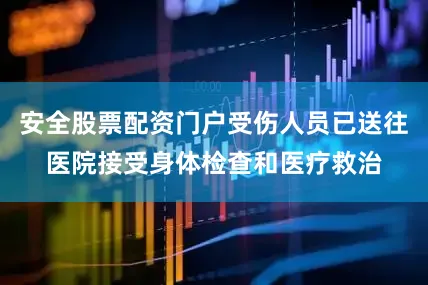 安全股票配资门户受伤人员已送往医院接受身体检查和医疗救治