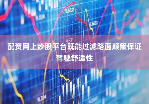 配资网上炒股平台既能过滤路面颠簸保证驾驶舒适性