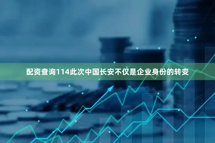 配资查询114此次中国长安不仅是企业身份的转变