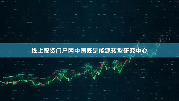 线上配资门户网中国既是能源转型研究中心