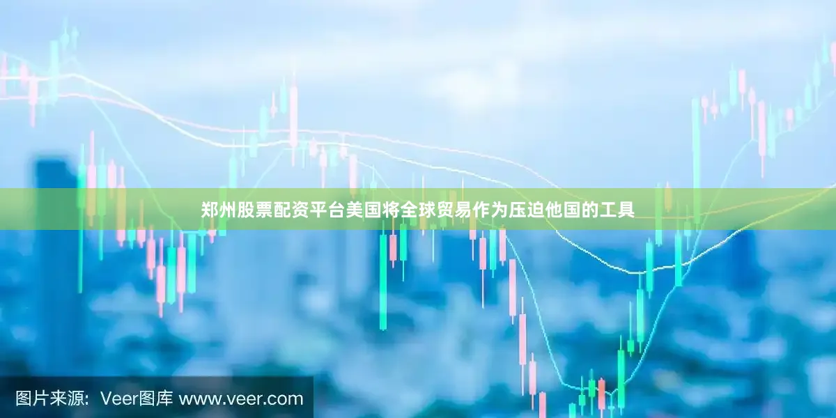 郑州股票配资平台美国将全球贸易作为压迫他国的工具
