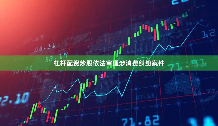 杠杆配资炒股依法审理涉消费纠纷案件