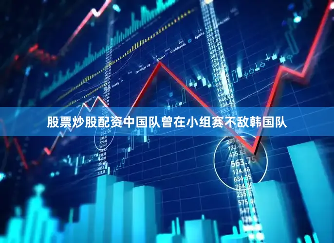 股票炒股配资中国队曾在小组赛不敌韩国队