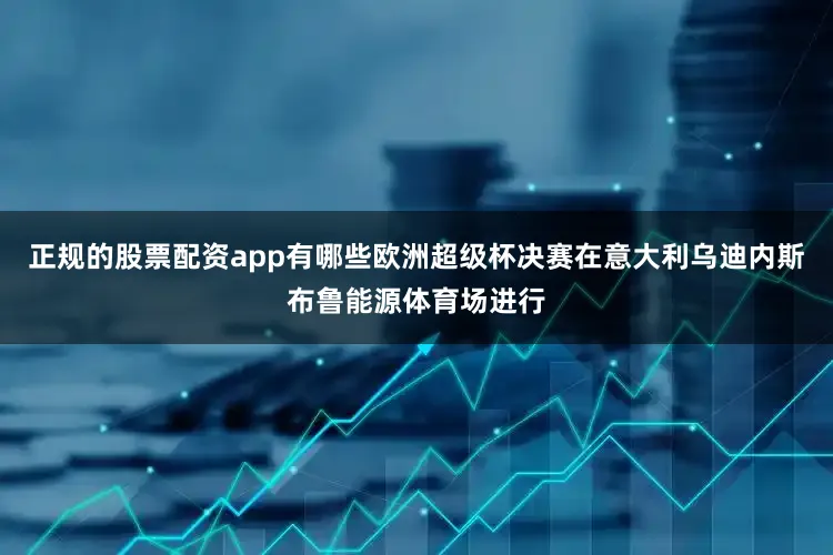 正规的股票配资app有哪些欧洲超级杯决赛在意大利乌迪内斯布鲁能源体育场进行