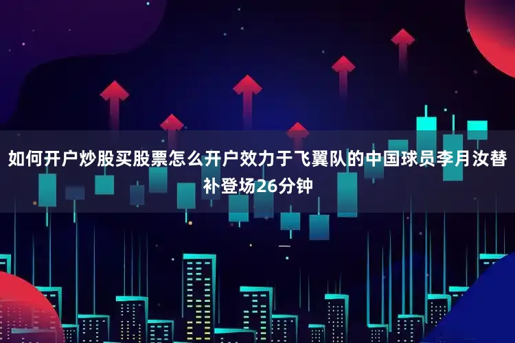 如何开户炒股买股票怎么开户效力于飞翼队的中国球员李月汝替补登场26分钟