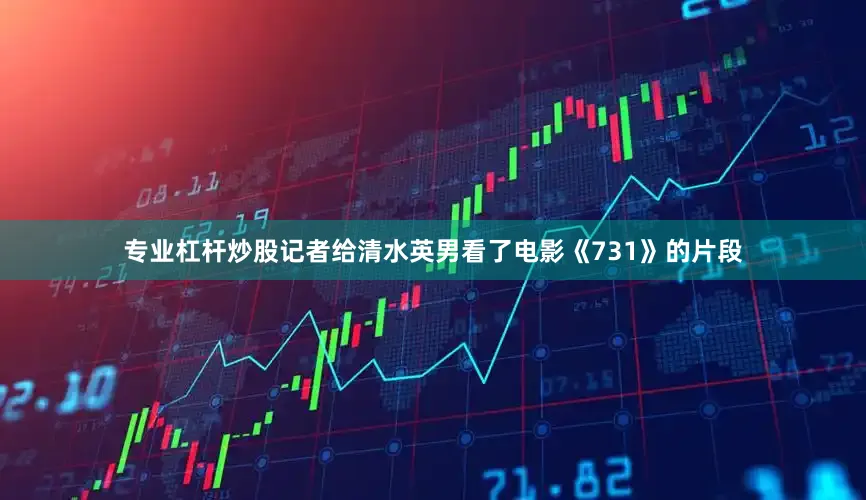 专业杠杆炒股记者给清水英男看了电影《731》的片段