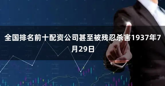全国排名前十配资公司甚至被残忍杀害1937年7月29日