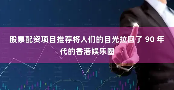 股票配资项目推荐将人们的目光拉回了 90 年代的香港娱乐圈