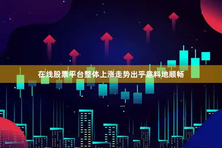 在线股票平台整体上涨走势出乎意料地顺畅